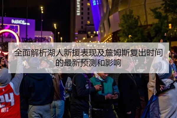 全面解析湖人新援表现及詹姆斯复出时间的最新预测和影响（BETWAY SPORTS）